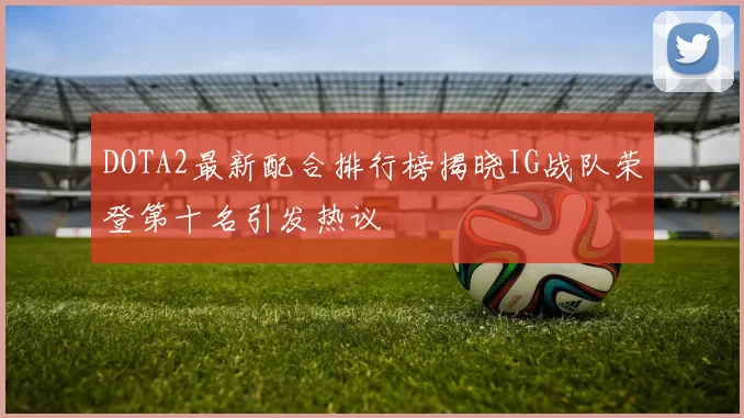 DOTA2最新配合排行榜揭晓IG战队荣登第十名引发热议