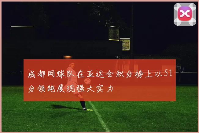 成都网球队在亚运会积分榜上以51分领跑展现强大实力