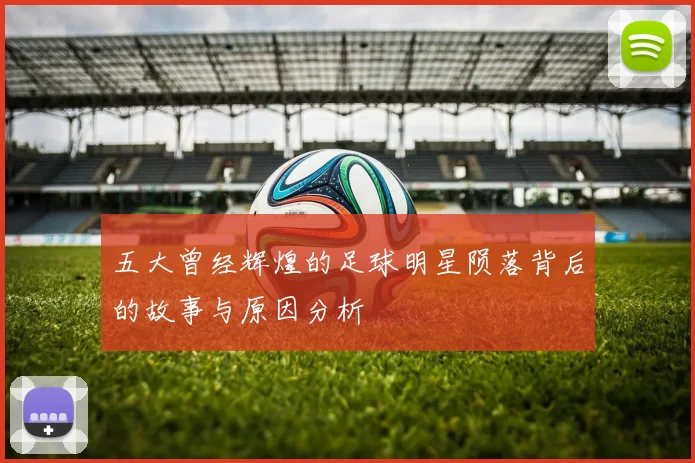 五大曾经辉煌的足球明星陨落背后的故事与原因分析
