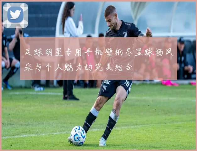 足球明星专用手机壁纸尽显球场风采与个人魅力的完美结合
