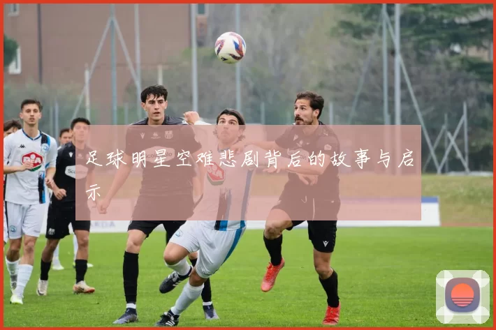 足球明星空难悲剧背后的故事与启示