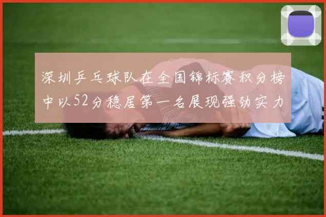 深圳乒乓球队在全国锦标赛积分榜中以52分稳居第一名展现强劲实力