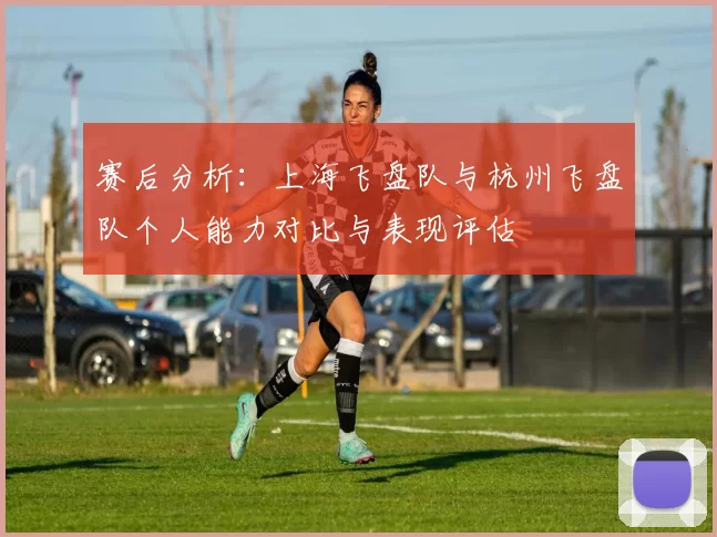 赛后分析：上海飞盘队与杭州飞盘队个人能力对比与表现评估