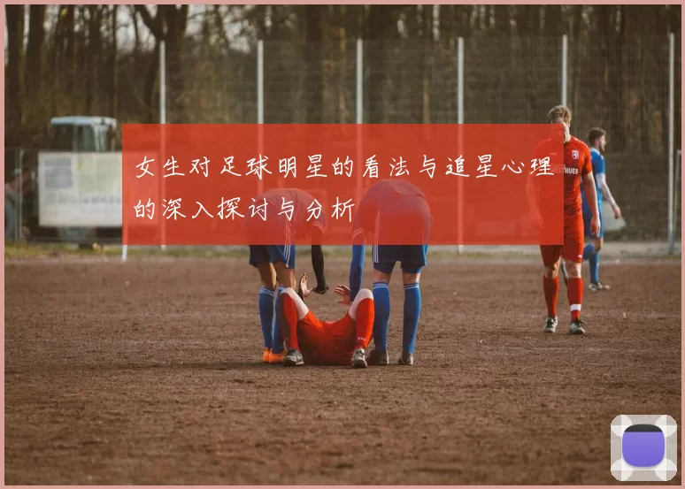 女生对足球明星的看法与追星心理的深入探讨与分析