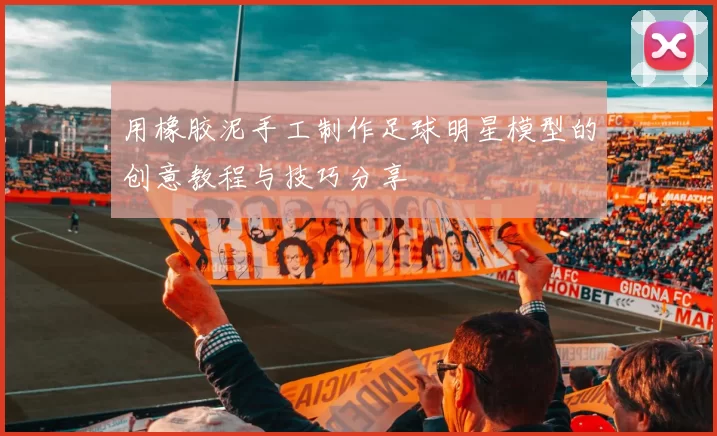 用橡胶泥手工制作足球明星模型的创意教程与技巧分享