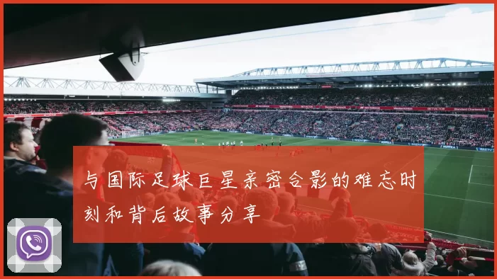 与国际足球巨星亲密合影的难忘时刻和背后故事分享