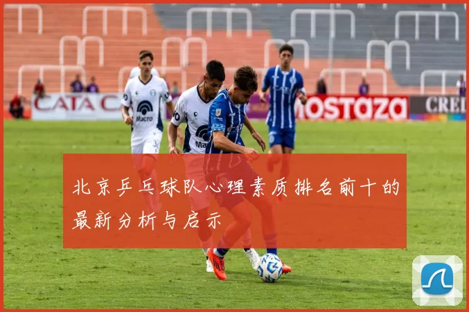 北京乒乓球队心理素质排名前十的最新分析与启示