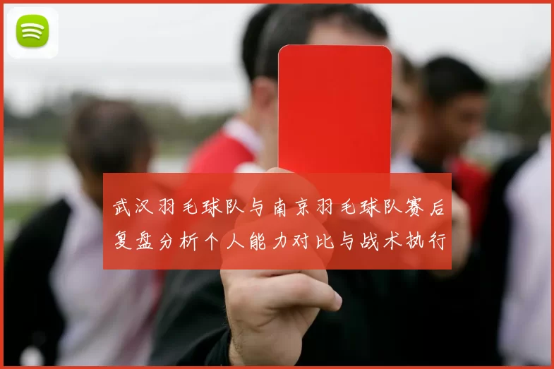 武汉羽毛球队与南京羽毛球队赛后复盘分析个人能力对比与战术执行
