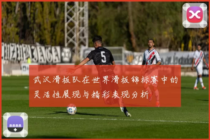 武汉滑板队在世界滑板锦标赛中的灵活性展现与精彩表现分析
