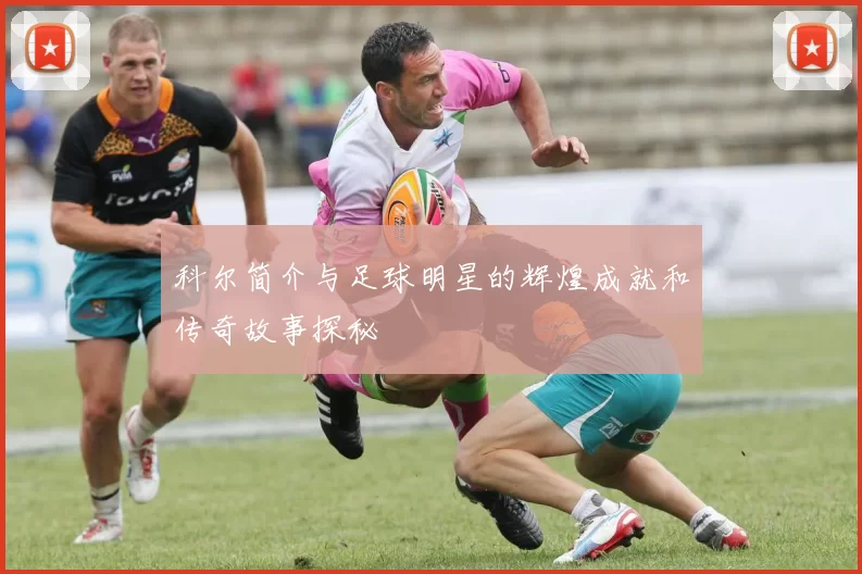 科尔简介与足球明星的辉煌成就和传奇故事探秘