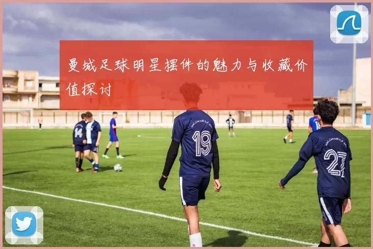 曼城足球明星摆件的魅力与收藏价值探讨