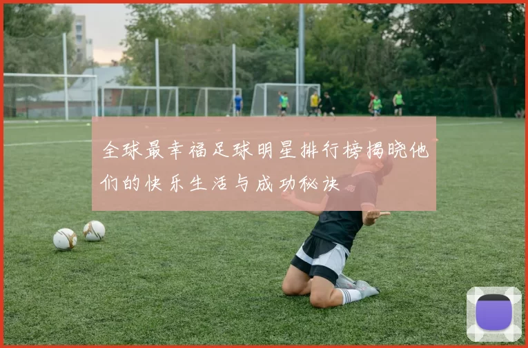 全球最幸福足球明星排行榜揭晓他们的快乐生活与成功秘诀