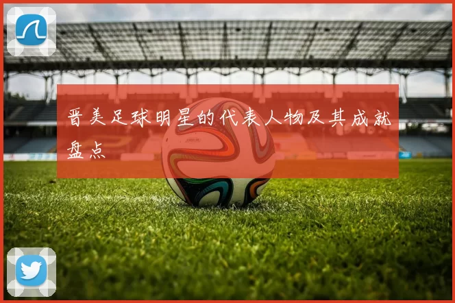 晋美足球明星的代表人物及其成就盘点