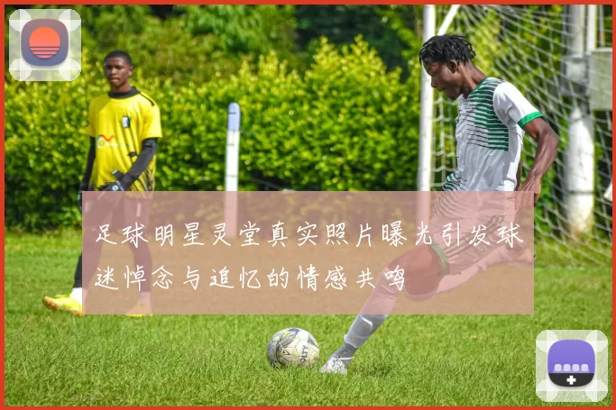 足球明星灵堂真实照片曝光引发球迷悼念与追忆的情感共鸣