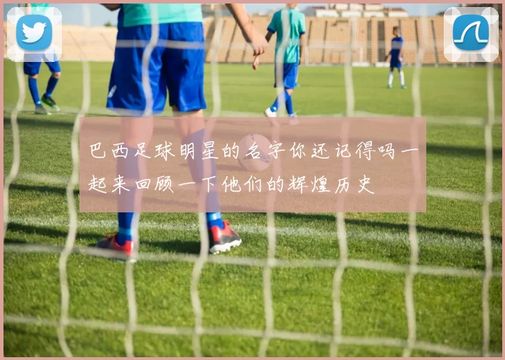 巴西足球明星的名字你还记得吗一起来回顾一下他们的辉煌历史