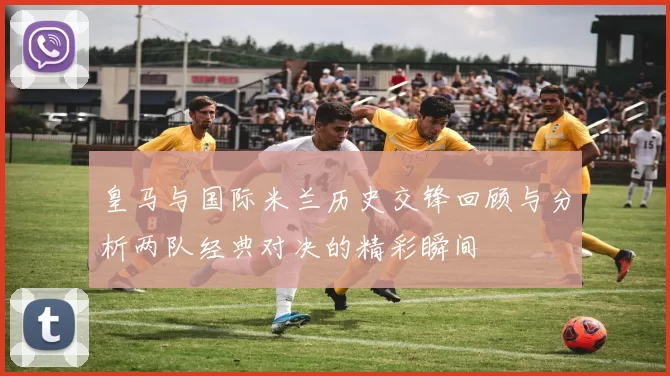 皇马与国际米兰历史交锋回顾与分析两队经典对决的精彩瞬间