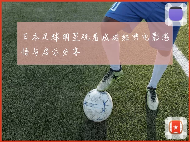 日本足球明星观看成龙经典电影感悟与启示分享