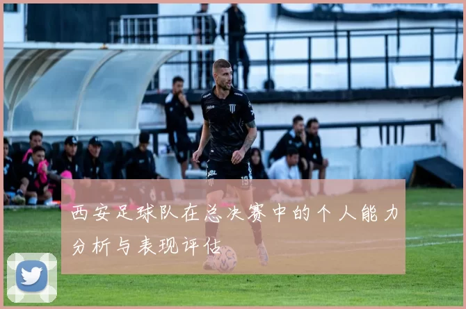 西安足球队在总决赛中的个人能力分析与表现评估
