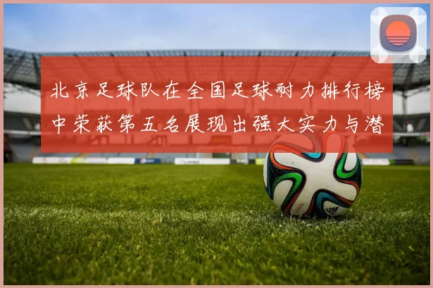 北京足球队在全国足球耐力排行榜中荣获第五名展现出强大实力与潜力