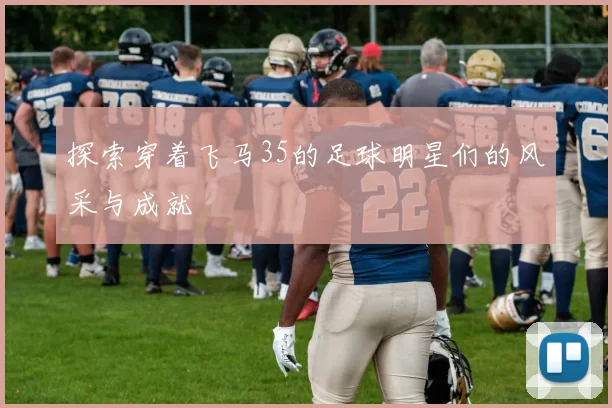 探索穿着飞马35的足球明星们的风采与成就