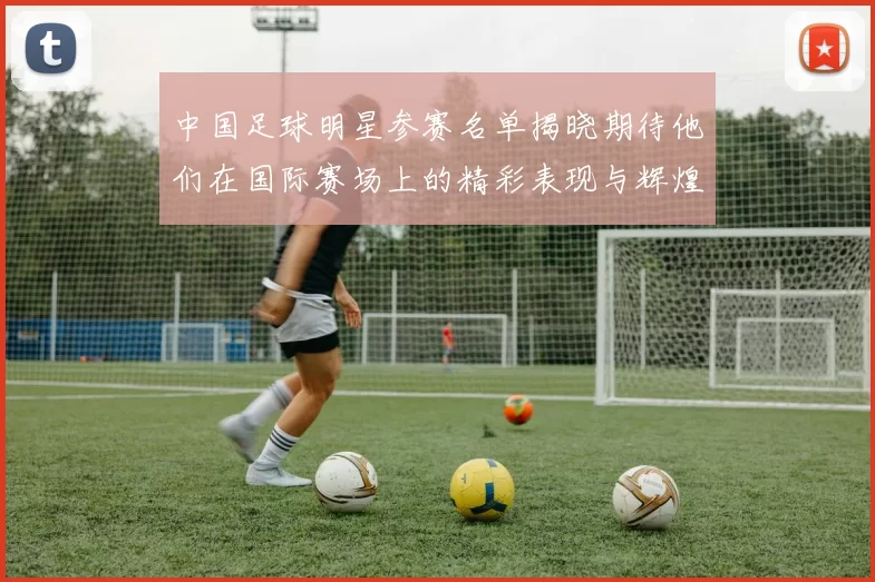 中国足球明星参赛名单揭晓期待他们在国际赛场上的精彩表现与辉煌成就