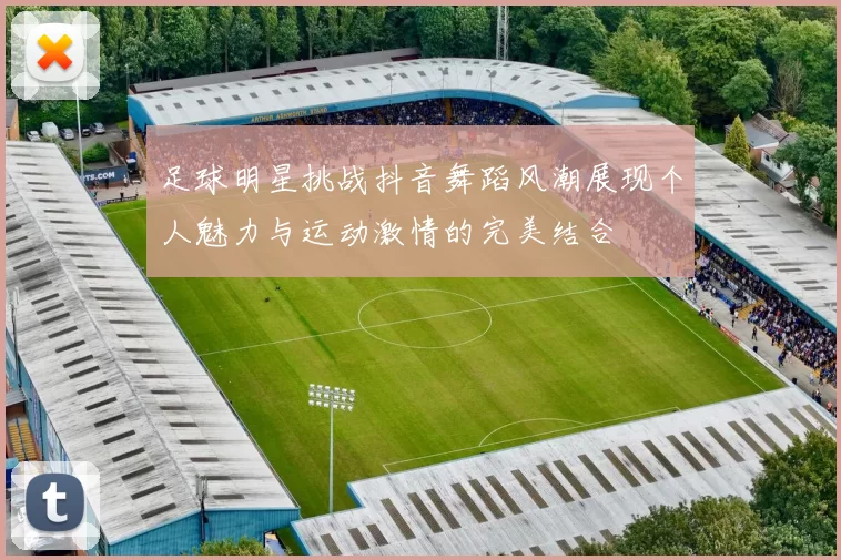 足球明星挑战抖音舞蹈风潮展现个人魅力与运动激情的完美结合