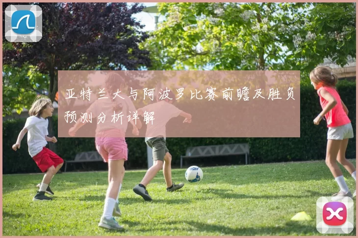 亚特兰大与阿波罗比赛前瞻及胜负预测分析详解