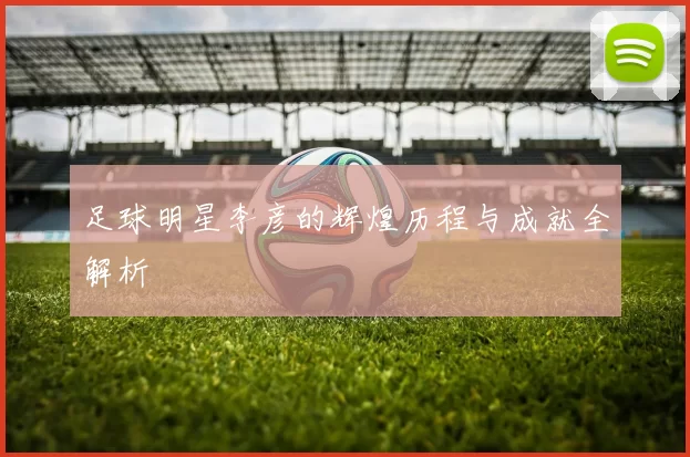 足球明星李彦的辉煌历程与成就全解析