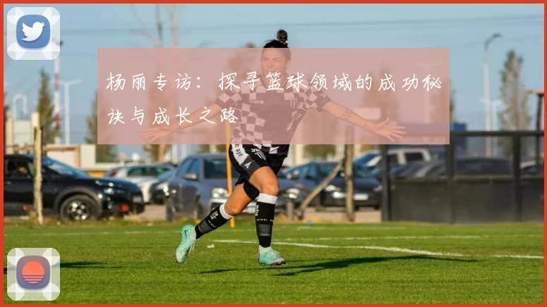 杨丽专访：探寻篮球领域的成功秘诀与成长之路