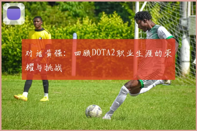 对话黄强：回顾DOTA2职业生涯的荣耀与挑战