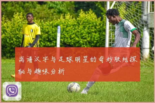 离谱汉字与足球明星的奇妙联结探秘与趣味分析