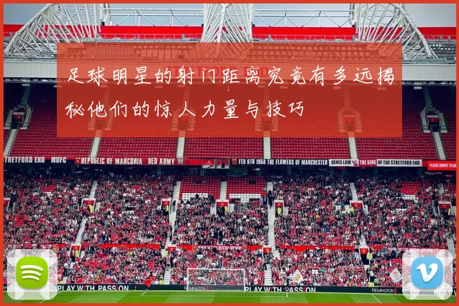 足球明星的射门距离究竟有多远揭秘他们的惊人力量与技巧