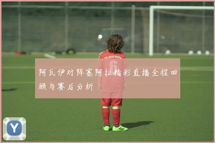 阿瓦伊对阵塞阿拉精彩直播全程回顾与赛后分析