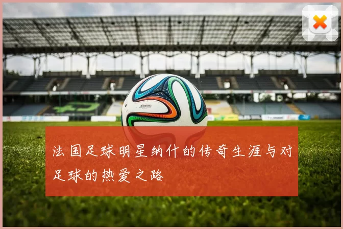 法国足球明星纳什的传奇生涯与对足球的热爱之路