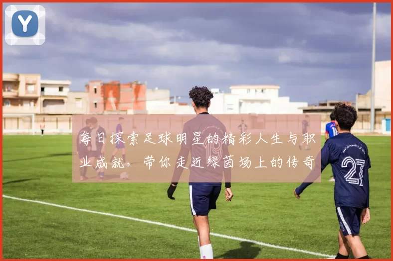 每日探索足球明星的精彩人生与职业成就，带你走近绿茵场上的传奇人物