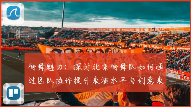 街舞魅力：探讨北京街舞队如何通过团队协作提升表演水平与创意表现
