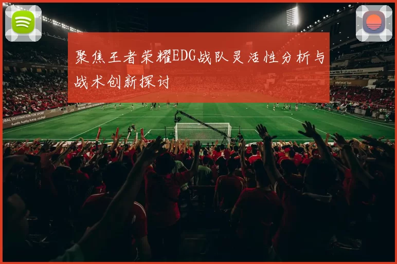 聚焦王者荣耀EDG战队灵活性分析与战术创新探讨