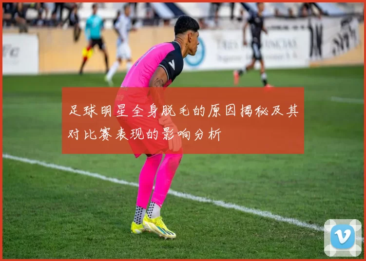 足球明星全身脱毛的原因揭秘及其对比赛表现的影响分析