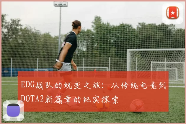 EDG战队的蜕变之旅：从传统电竞到DOTA2新篇章的纪实探索