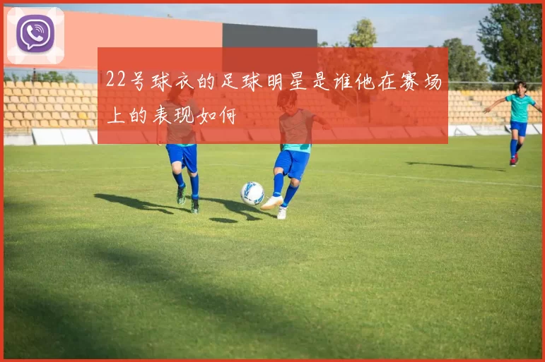 22号球衣的足球明星是谁他在赛场上的表现如何
