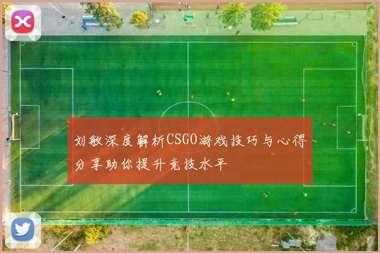 刘敏深度解析CSGO游戏技巧与心得分享助你提升竞技水平