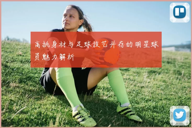 高挑身材与足球技艺并存的明星球员魅力解析