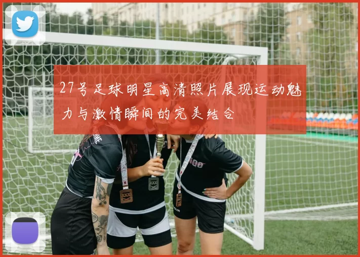 27号足球明星高清照片展现运动魅力与激情瞬间的完美结合
