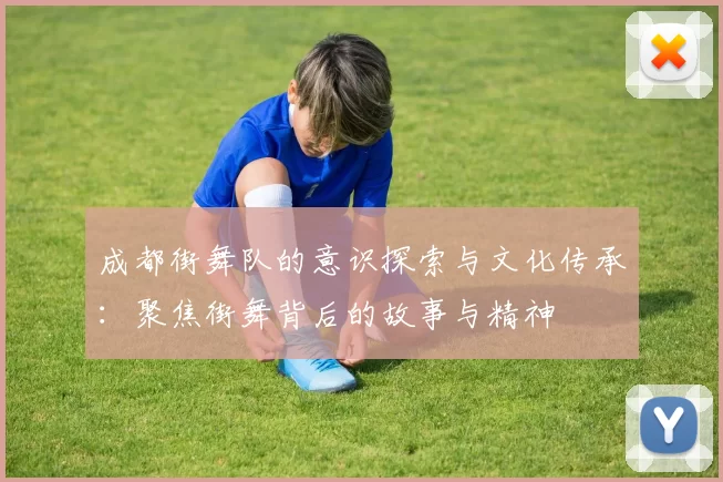 成都街舞队的意识探索与文化传承：聚焦街舞背后的故事与精神