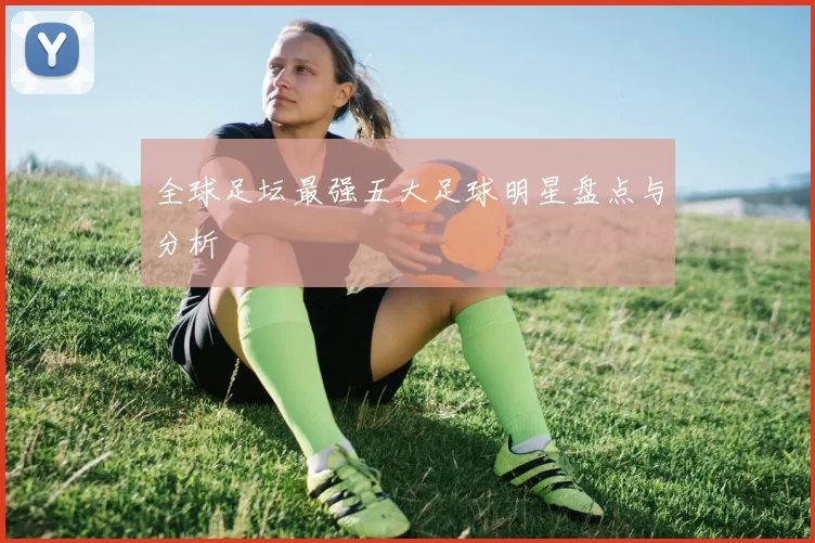全球足坛最强五大足球明星盘点与分析