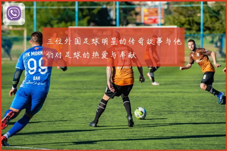 三位外国足球明星的传奇故事与他们对足球的热爱与奉献
