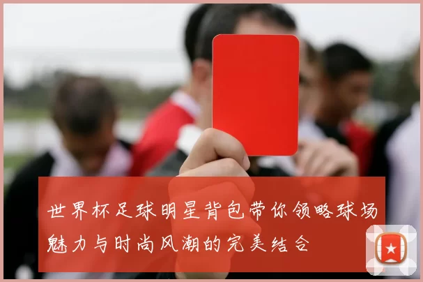 世界杯足球明星背包带你领略球场魅力与时尚风潮的完美结合