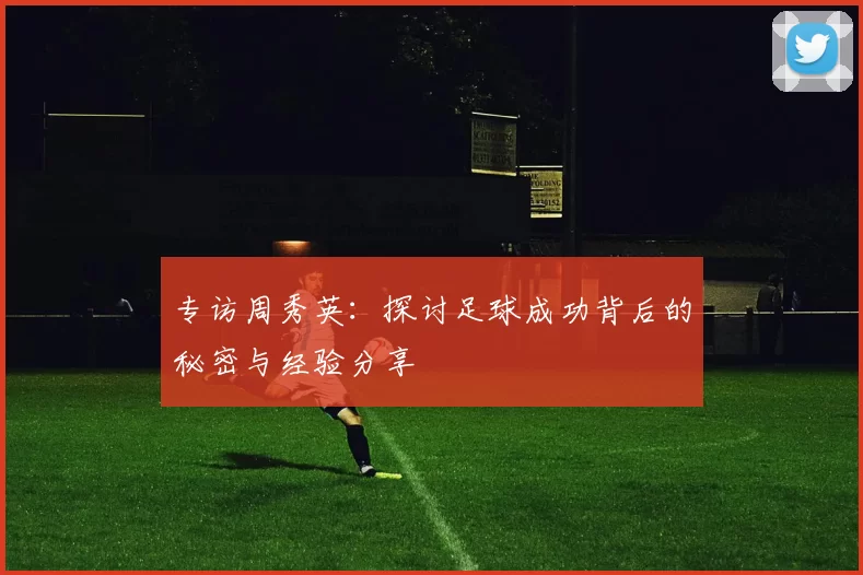 专访周秀英：探讨足球成功背后的秘密与经验分享