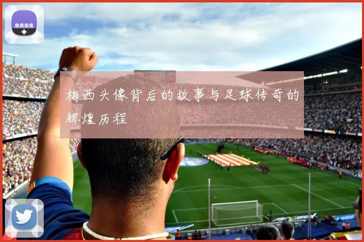 梅西头像背后的故事与足球传奇的辉煌历程