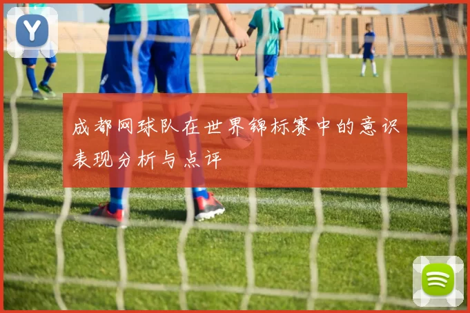 成都网球队在世界锦标赛中的意识表现分析与点评